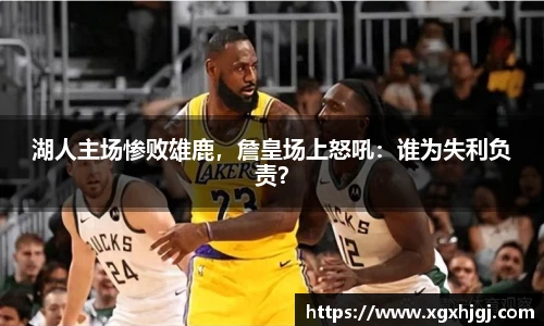 湖人主场惨败雄鹿，詹皇场上怒吼：谁为失利负责？