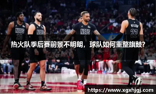 热火队季后赛前景不明朗，球队如何重整旗鼓？