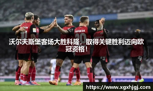 沃尔夫斯堡客场大胜科隆，取得关键胜利迈向欧冠资格！