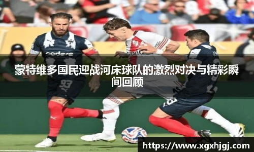 蒙特维多国民迎战河床球队的激烈对决与精彩瞬间回顾