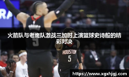 火箭队与老鹰队激战三加时上演篮球史诗般的精彩对决