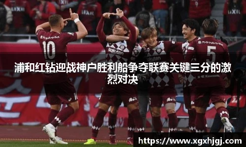 浦和红钻迎战神户胜利船争夺联赛关键三分的激烈对决